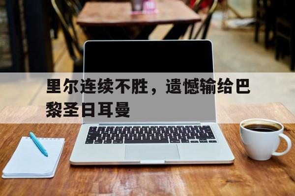 欧博在线平台-里尔连续不胜,遗憾输给巴黎圣日耳曼了吗